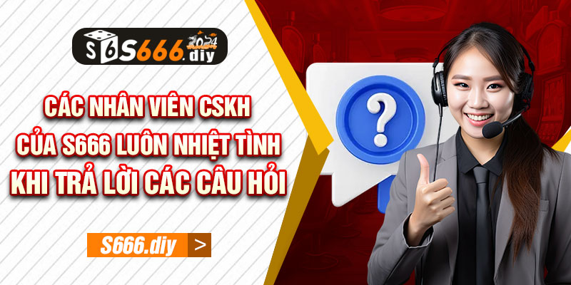 Các nhân viên CSKH của S666 luôn nhiệt tình khi trả lời các câu hỏi