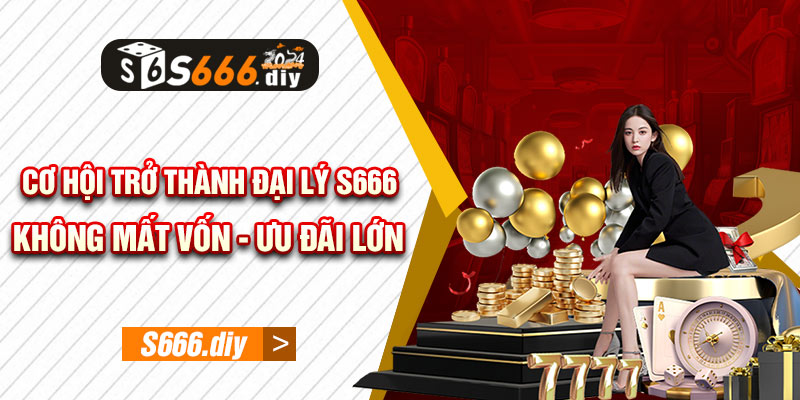 Cơ Hội Trở Thành Đại Lý S666 - Không Mất Vốn - Ưu Đãi Lớn