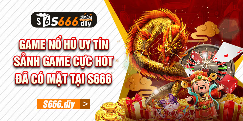 Game nổ hũ uy tín - Sảnh game cực hot đã có mặt tại S666