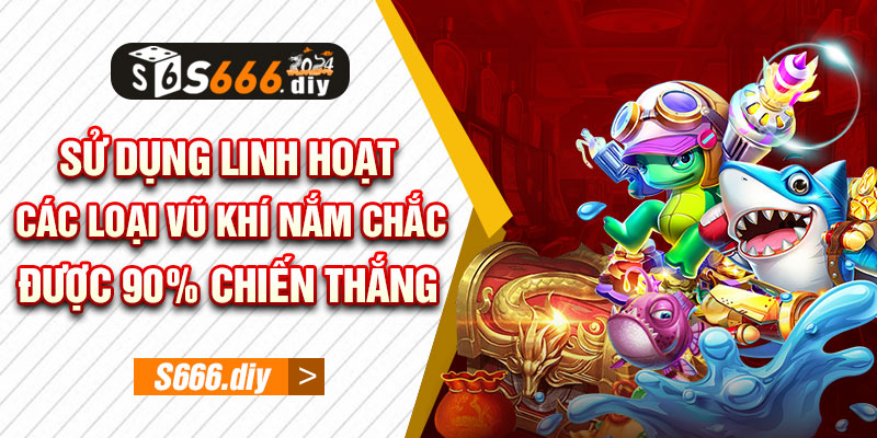 Sử dụng thuần thục và linh hoạt các loại vũ khí nắm chắc 90% chiến thắng 