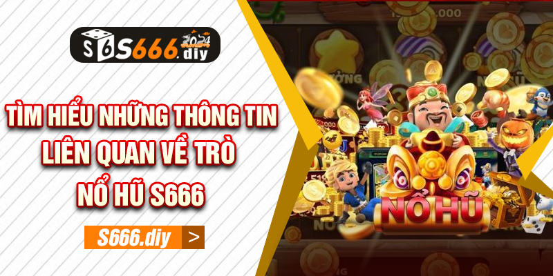 Tìm hiểu những thông tin liên quan về trò Nổ Hũ S666